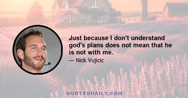 Just because I don't understand god's plans does not mean that he is not with me.