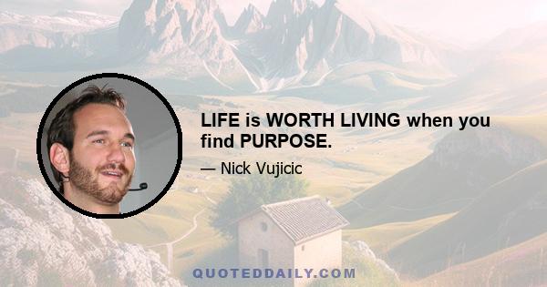 LIFE is WORTH LIVING when you find PURPOSE.