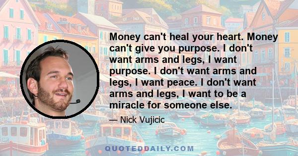 Money can't heal your heart. Money can't give you purpose. I don't want arms and legs, I want purpose. I don't want arms and legs, I want peace. I don't want arms and legs, I want to be a miracle for someone else.