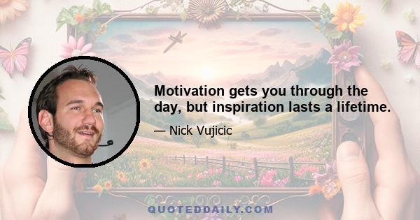 Motivation gets you through the day, but inspiration lasts a lifetime.