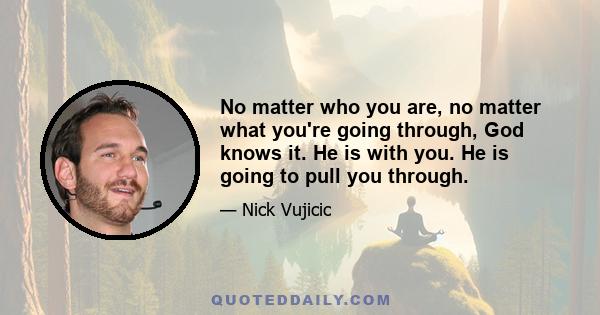 No matter who you are, no matter what you're going through, God knows it. He is with you. He is going to pull you through.