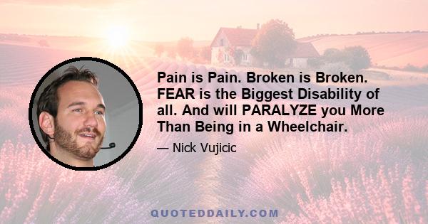 Pain is Pain. Broken is Broken. FEAR is the Biggest Disability of all. And will PARALYZE you More Than Being in a Wheelchair.