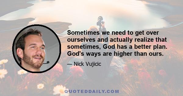 Sometimes we need to get over ourselves and actually realize that sometimes, God has a better plan. God's ways are higher than ours.