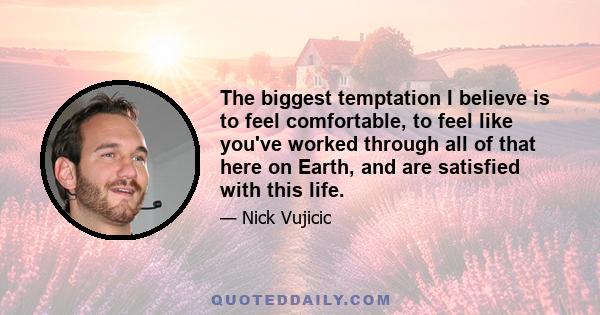 The biggest temptation I believe is to feel comfortable, to feel like you've worked through all of that here on Earth, and are satisfied with this life.