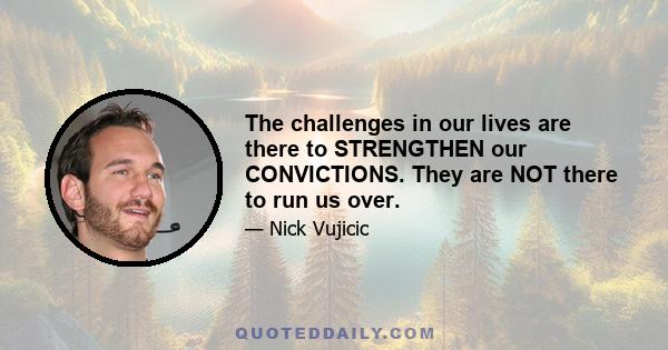 The challenges in our lives are there to STRENGTHEN our CONVICTIONS. They are NOT there to run us over.