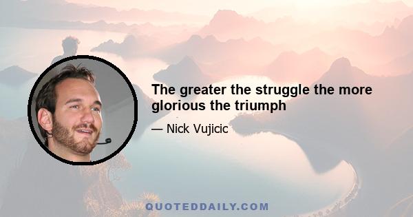 The greater the struggle the more glorious the triumph