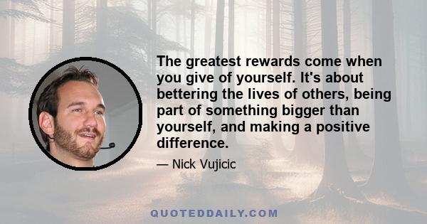 The greatest rewards come when you give of yourself. It's about bettering the lives of others, being part of something bigger than yourself, and making a positive difference.