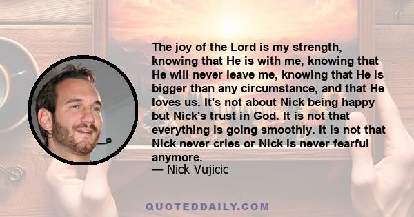 The joy of the Lord is my strength, knowing that He is with me, knowing that He will never leave me, knowing that He is bigger than any circumstance, and that He loves us. It's not about Nick being happy but Nick's