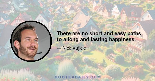 There are no short and easy paths to a long and lasting happiness.