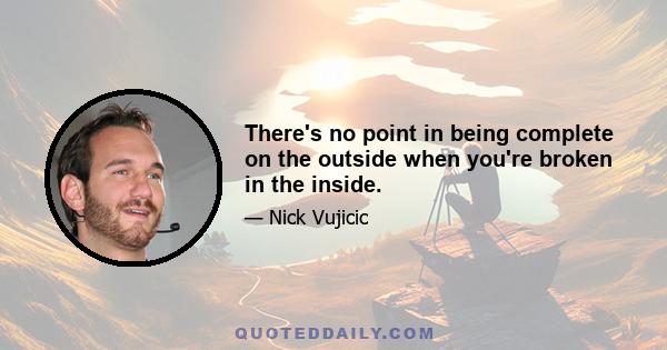 There's no point in being complete on the outside when you're broken in the inside.