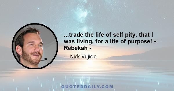 ...trade the life of self pity, that I was living, for a life of purpose! - Rebekah -