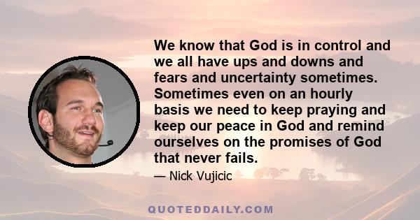 We know that God is in control and we all have ups and downs and fears and uncertainty sometimes. Sometimes even on an hourly basis we need to keep praying and keep our peace in God and remind ourselves on the promises