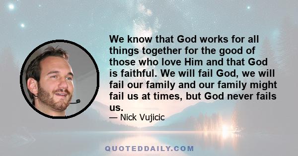 We know that God works for all things together for the good of those who love Him and that God is faithful. We will fail God, we will fail our family and our family might fail us at times, but God never fails us.