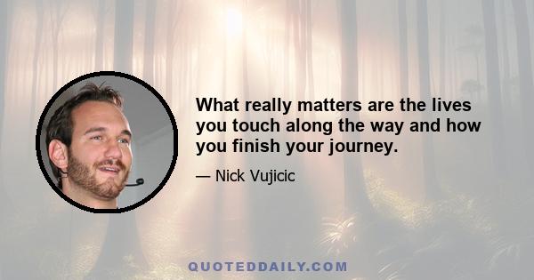 What really matters are the lives you touch along the way and how you finish your journey.