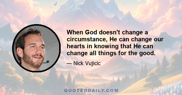 When God doesn't change a circumstance, He can change our hearts in knowing that He can change all things for the good.