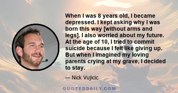 When I was 8 years old, I became depressed. I kept asking why I was born this way [without arms and legs]. I also worried about my future. At the age of 10, I tried to commit suicide because I felt like giving up. But