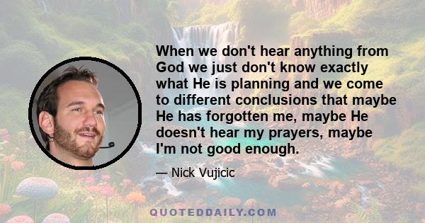 When we don't hear anything from God we just don't know exactly what He is planning and we come to different conclusions that maybe He has forgotten me, maybe He doesn't hear my prayers, maybe I'm not good enough.