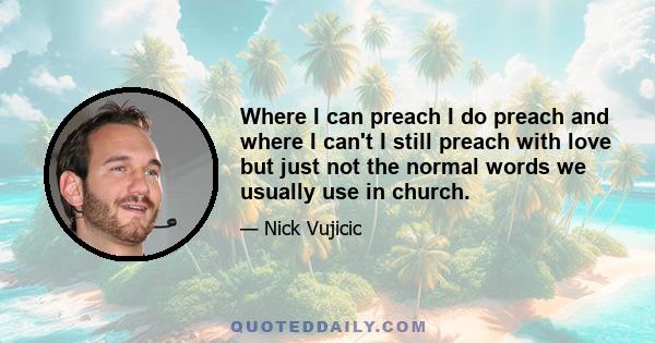 Where I can preach I do preach and where I can't I still preach with love but just not the normal words we usually use in church.