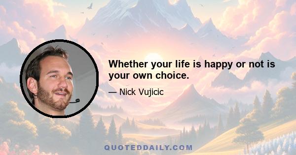 Whether your life is happy or not is your own choice.