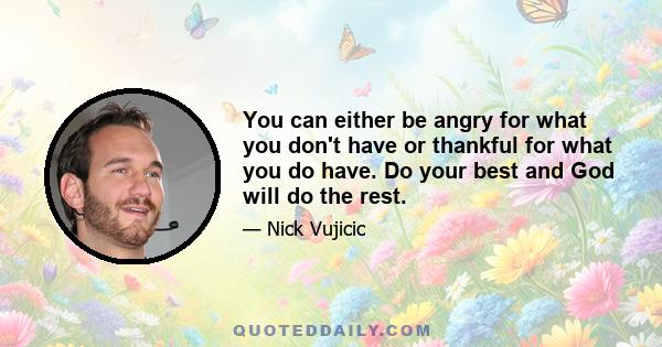 You can either be angry for what you don't have or thankful for what you do have. Do your best and God will do the rest.