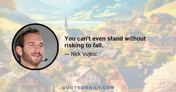 You can't even stand without risking to fall.