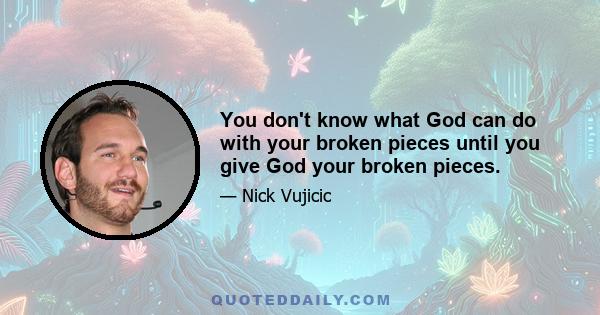 You don't know what God can do with your broken pieces until you give God your broken pieces.