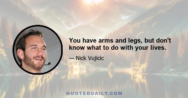 You have arms and legs, but don't know what to do with your lives.