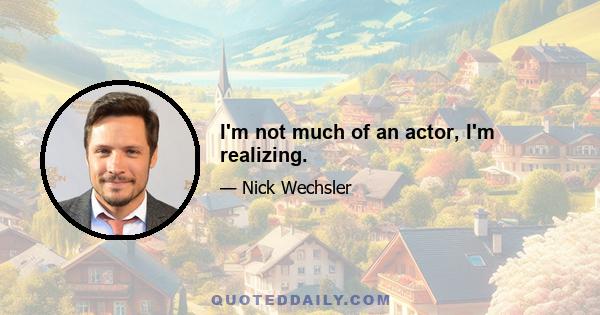 I'm not much of an actor, I'm realizing.