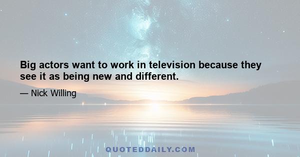 Big actors want to work in television because they see it as being new and different.