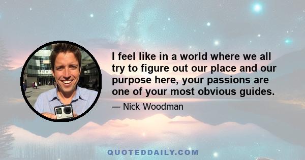 I feel like in a world where we all try to figure out our place and our purpose here, your passions are one of your most obvious guides.