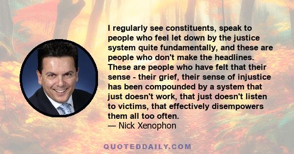 I regularly see constituents, speak to people who feel let down by the justice system quite fundamentally, and these are people who don't make the headlines. These are people who have felt that their sense - their