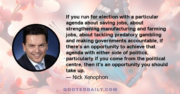 If you run for election with a particular agenda about saving jobs, about strengthening manufacturing and farming jobs, about tackling predatory gambling and making governments accountable, if there's an opportunity to