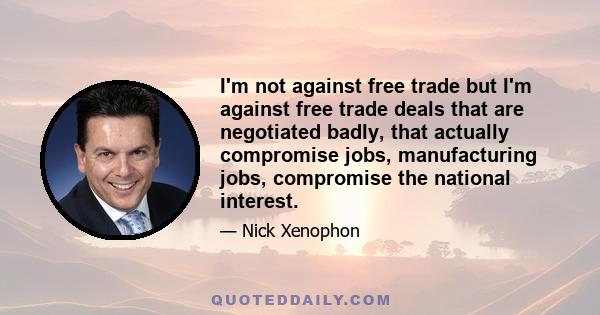 I'm not against free trade but I'm against free trade deals that are negotiated badly, that actually compromise jobs, manufacturing jobs, compromise the national interest.