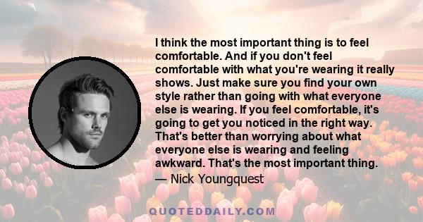 I think the most important thing is to feel comfortable. And if you don't feel comfortable with what you're wearing it really shows. Just make sure you find your own style rather than going with what everyone else is