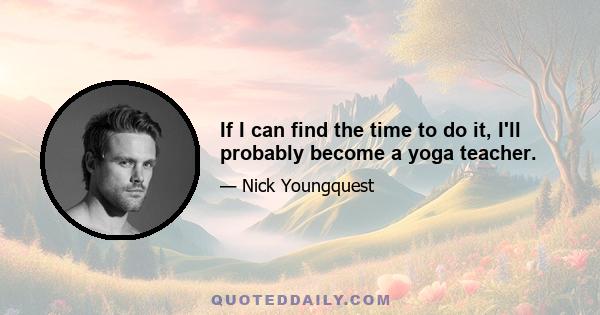 If I can find the time to do it, I'll probably become a yoga teacher.