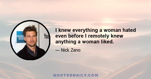 I knew everything a woman hated even before I remotely knew anything a woman liked.