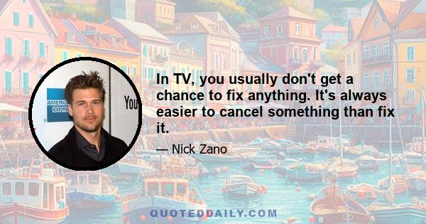 In TV, you usually don't get a chance to fix anything. It's always easier to cancel something than fix it.