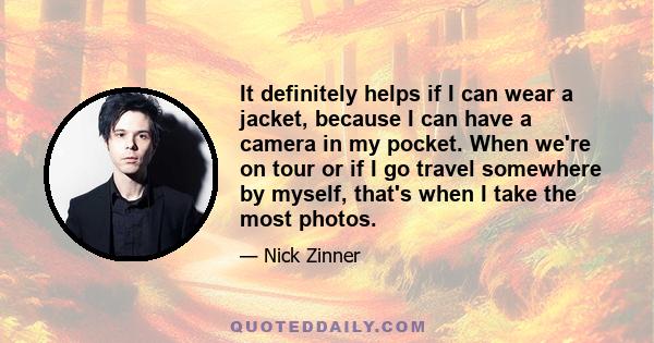 It definitely helps if I can wear a jacket, because I can have a camera in my pocket. When we're on tour or if I go travel somewhere by myself, that's when I take the most photos.