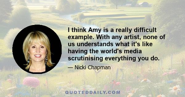 I think Amy is a really difficult example. With any artist, none of us understands what it's like having the world's media scrutinising everything you do.