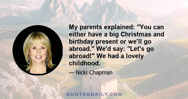 My parents explained: You can either have a big Christmas and birthday present or we'll go abroad. We'd say: Let's go abroad! We had a lovely childhood.