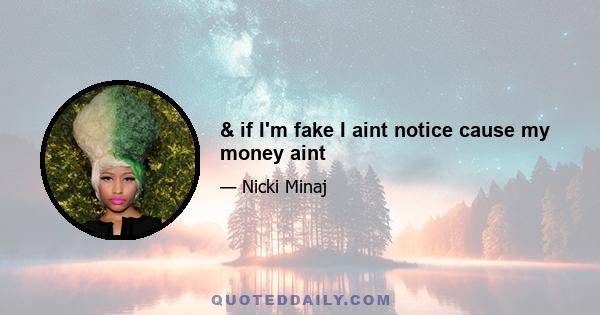 & if I'm fake I aint notice cause my money aint