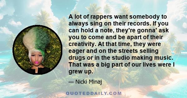 A lot of rappers want somebody to always sing on their records. If you can hold a note, they're gonna' ask you to come and be apart of their creativity. At that time, they were eager and on the streets selling drugs or