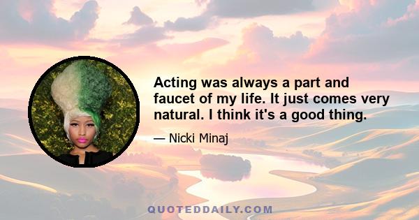 Acting was always a part and faucet of my life. It just comes very natural. I think it's a good thing.