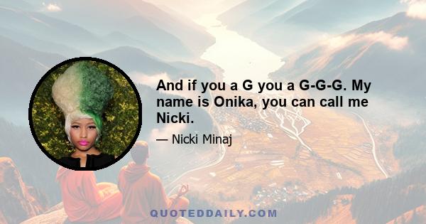 And if you a G you a G-G-G. My name is Onika, you can call me Nicki.