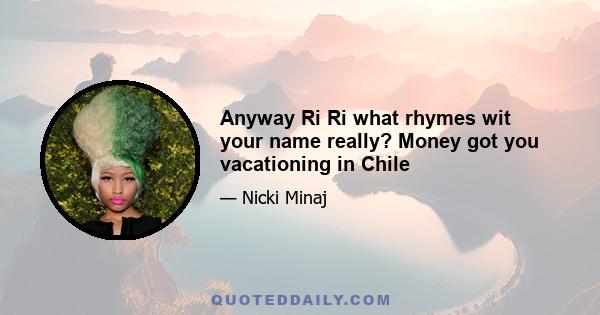 Anyway Ri Ri what rhymes wit your name really? Money got you vacationing in Chile