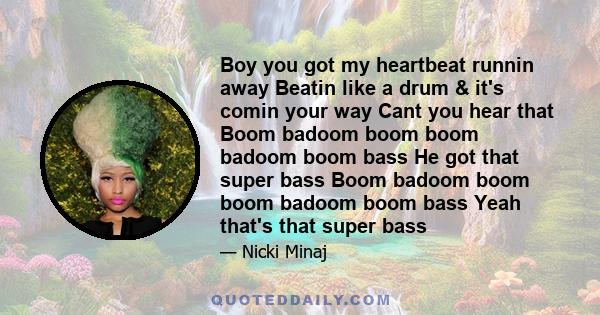 Boy you got my heartbeat runnin away Beatin like a drum & it's comin your way Cant you hear that Boom badoom boom boom badoom boom bass He got that super bass Boom badoom boom boom badoom boom bass Yeah that's that