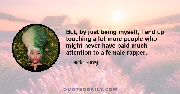 But, by just being myself, I end up touching a lot more people who might never have paid much attention to a female rapper.