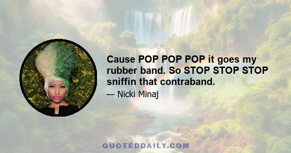 Cause POP POP POP it goes my rubber band. So STOP STOP STOP sniffin that contraband.