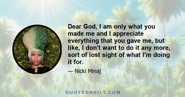 Dear God, I am only what you made me and I appreciate everything that you gave me, but like, I don't want to do it any more, sort of lost sight of what I'm doing it for.