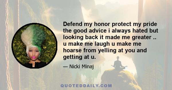 Defend my honor protect my pride the good advice i always hated but looking back it made me greater .. u make me laugh u make me hoarse from yelling at you and getting at u.